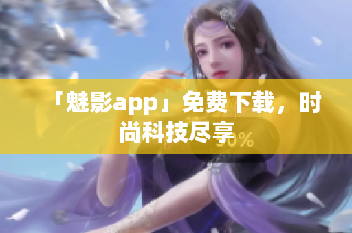 「魅影app」免费下载，时尚科技尽享