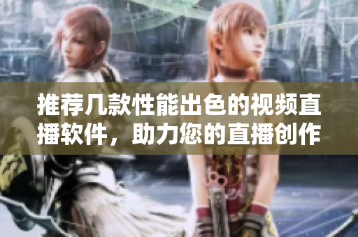 推荐几款性能出色的视频直播软件，助力您的直播创作！