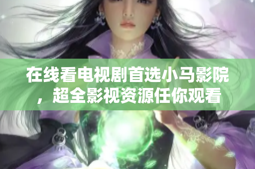 在线看电视剧首选小马影院，超全影视资源任你观看