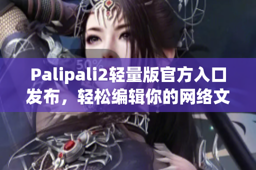 Palipali2轻量版官方入口发布，轻松编辑你的网络文章