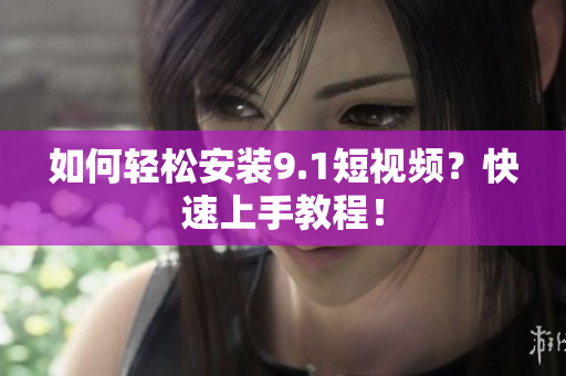 如何轻松安装9.1短视频？快速上手教程！