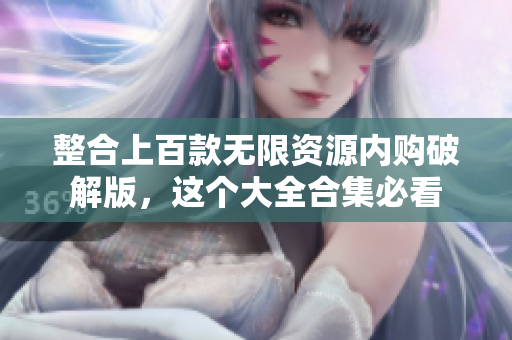 整合上百款无限资源内购破解版，这个大全合集必看