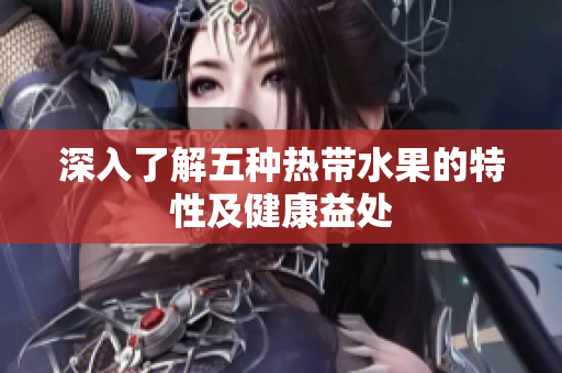 深入了解五种热带水果的特性及健康益处