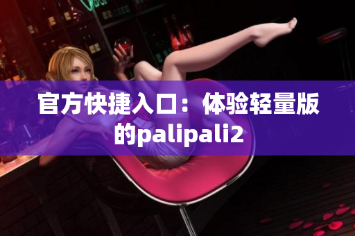 官方快捷入口：体验轻量版的palipali2
