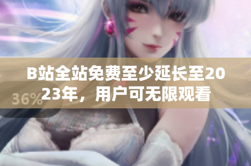 B站全站免费至少延长至2023年，用户可无限观看