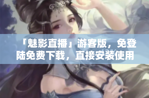 「魅影直播」游客版，免登陆免费下载，直接安装使用！