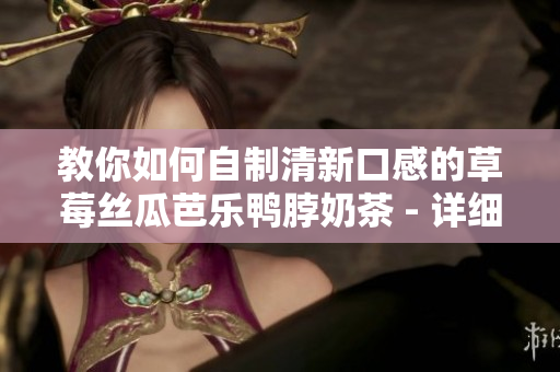 教你如何自制清新口感的草莓丝瓜芭乐鸭脖奶茶 - 详细制作步骤！