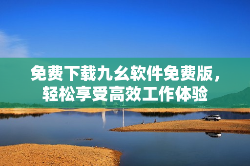 免费下载九幺软件免费版，轻松享受高效工作体验