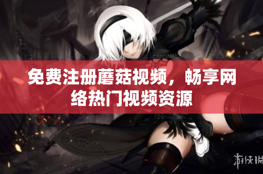 免费注册蘑菇视频，畅享网络热门视频资源