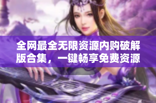 全网最全无限资源内购破解版合集，一键畅享免费资源！