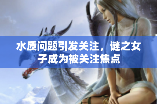 水质问题引发关注，谜之女子成为被关注焦点