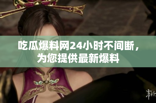 吃瓜爆料网24小时不间断，为您提供最新爆料