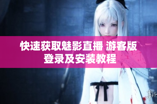 快速获取魅影直播 游客版 登录及安装教程