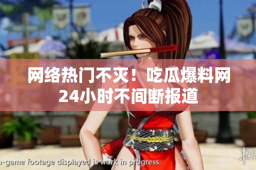 网络热门不灭！吃瓜爆料网24小时不间断报道