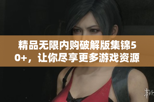 精品无限内购破解版集锦50+，让你尽享更多游戏资源