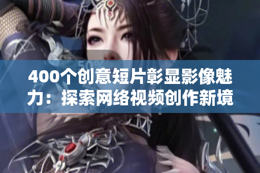 400个创意短片彰显影像魅力：探索网络视频创作新境界