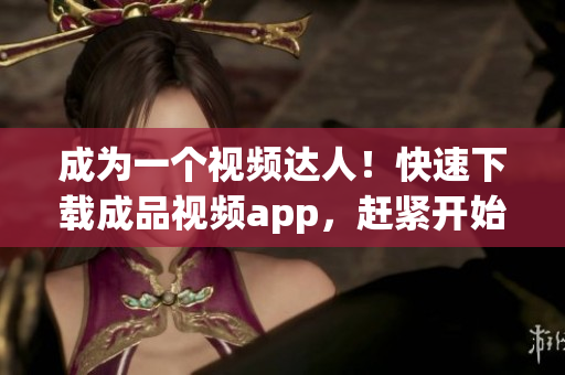 成为一个视频达人！快速下载成品视频app，赶紧开始创作！