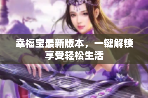 幸福宝最新版本，一键解锁享受轻松生活