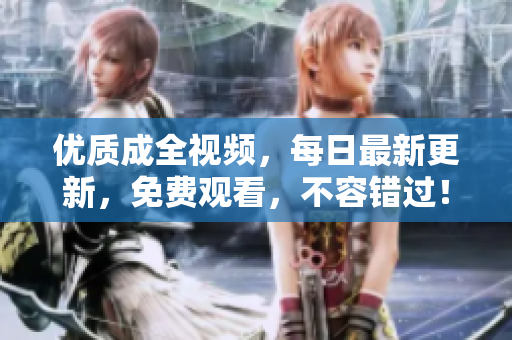 优质成全视频，每日最新更新，免费观看，不容错过！