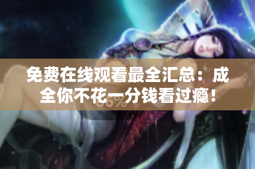 免费在线观看最全汇总：成全你不花一分钱看过瘾！
