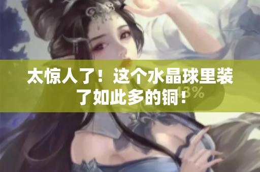 太惊人了！这个水晶球里装了如此多的铜！