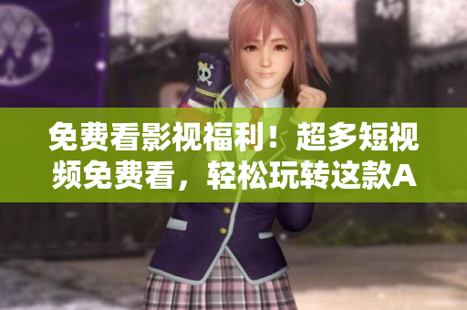 免费看影视福利！超多短视频免费看，轻松玩转这款APP！