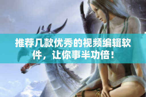 推荐几款优秀的视频编辑软件，让你事半功倍！