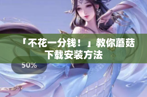 「不花一分钱！」教你蘑菇下载安装方法