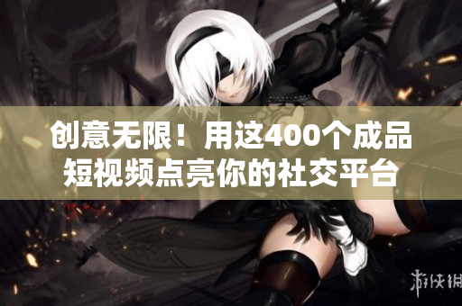 创意无限！用这400个成品短视频点亮你的社交平台