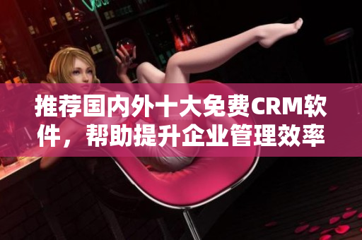 推荐国内外十大免费CRM软件，帮助提升企业管理效率