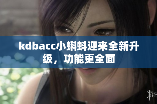 kdbacc小蝌蚪迎来全新升级，功能更全面