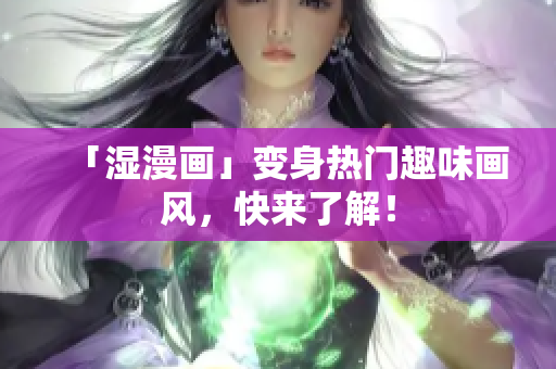 「湿漫画」变身热门趣味画风，快来了解！