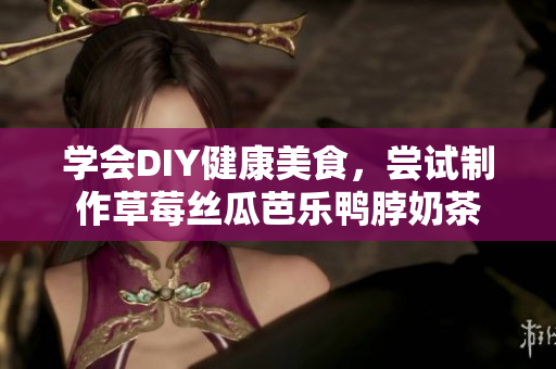 学会DIY健康美食，尝试制作草莓丝瓜芭乐鸭脖奶茶