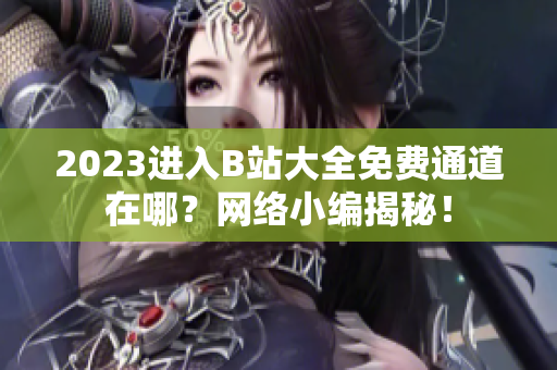 2023进入B站大全免费通道在哪？网络小编揭秘！