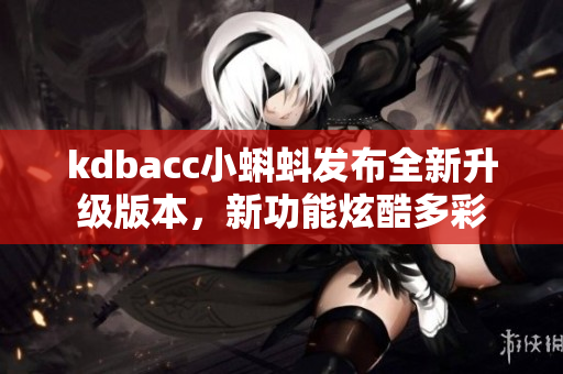 kdbacc小蝌蚪发布全新升级版本，新功能炫酷多彩