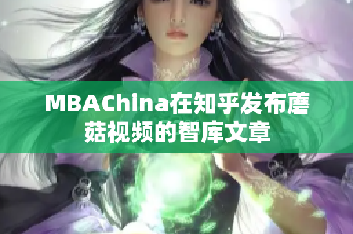 MBAChina在知乎发布蘑菇视频的智库文章