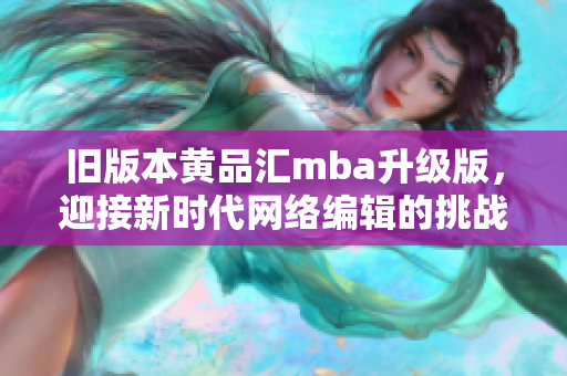 旧版本黄品汇mba升级版，迎接新时代网络编辑的挑战