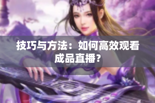 技巧与方法：如何高效观看成品直播？