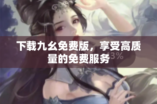 下载九幺免费版，享受高质量的免费服务