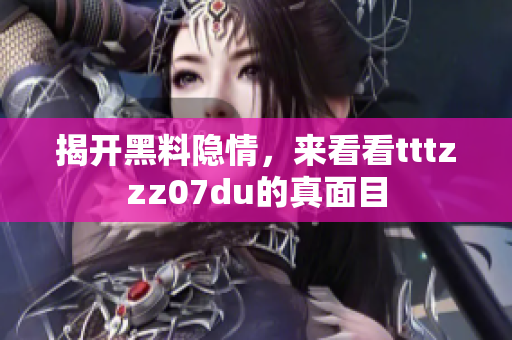揭开黑料隐情，来看看tttzzz07du的真面目