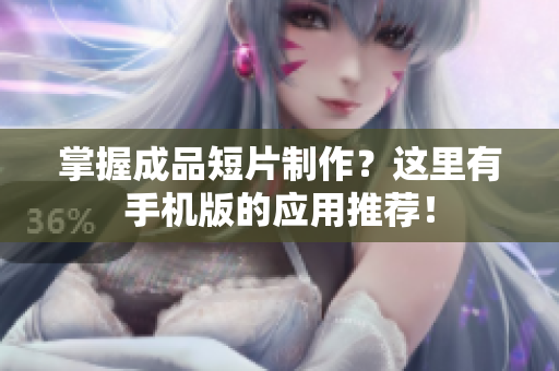 掌握成品短片制作？这里有手机版的应用推荐！