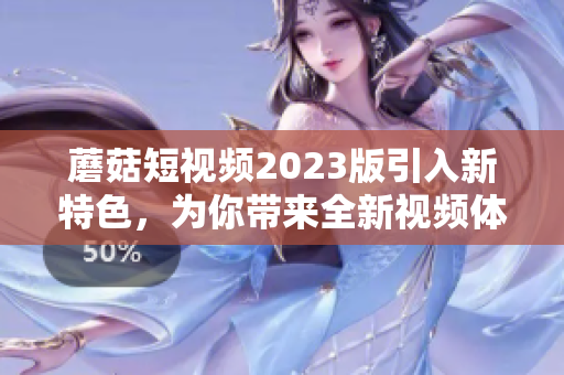 蘑菇短视频2023版引入新特色，为你带来全新视频体验！