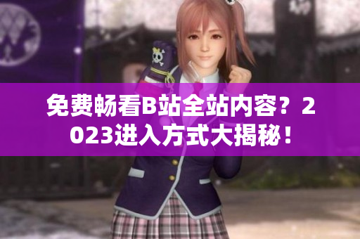 免费畅看B站全站内容？2023进入方式大揭秘！
