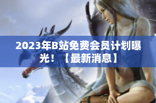 2023年B站免费会员计划曝光！【最新消息】