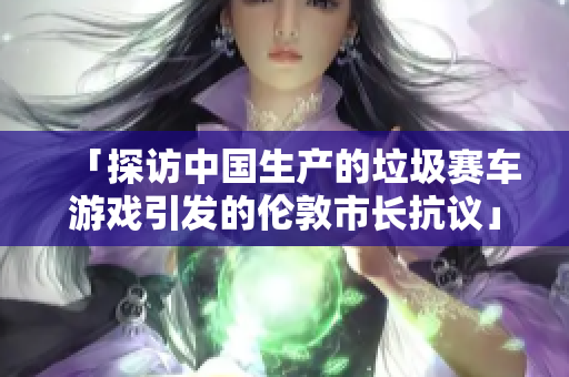 「探访中国生产的垃圾赛车游戏引发的伦敦市长抗议」
