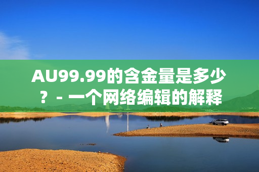 AU99.99的含金量是多少？- 一个网络编辑的解释