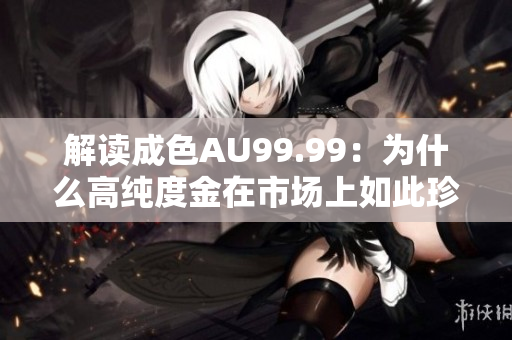 解读成色AU99.99：为什么高纯度金在市场上如此珍贵？