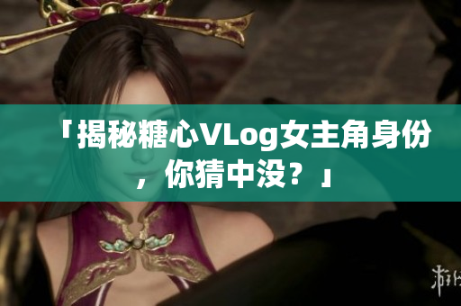 「揭秘糖心VLog女主角身份，你猜中没？」