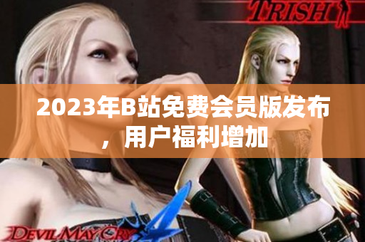 2023年B站免费会员版发布，用户福利增加