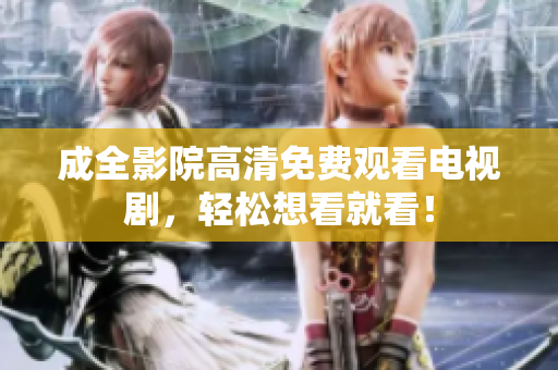 成全影院高清免费观看电视剧，轻松想看就看！